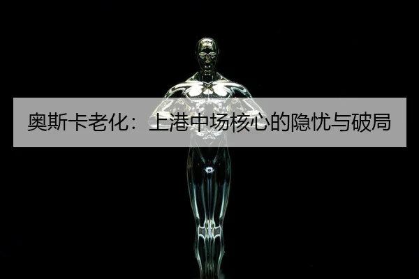 奥斯卡老化：上港中场核心的隐忧与破局