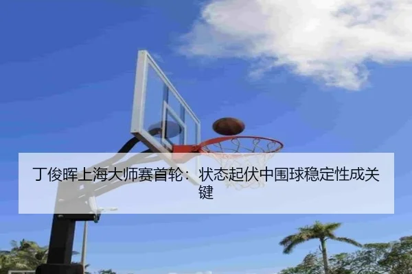 丁俊晖上海大师赛首轮：状态起伏中围球稳定性成关键