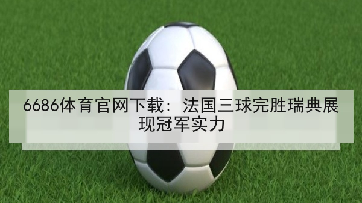 6686体育官网下载: 法国三球完胜瑞典展现冠军实力