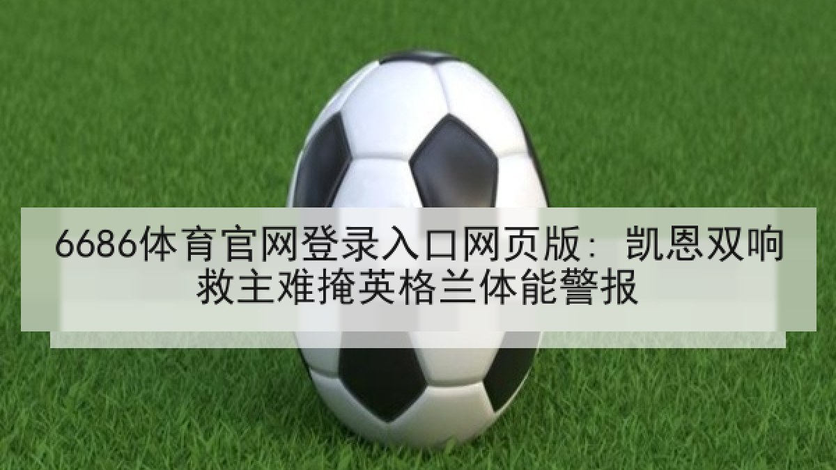 6686体育官网登录入口网页版: 凯恩双响救主难掩英格兰体能警报