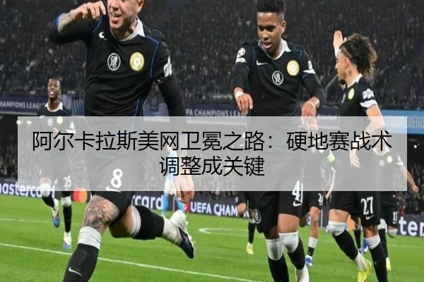 阿尔卡拉斯美网卫冕之路：硬地赛战术调整成关键