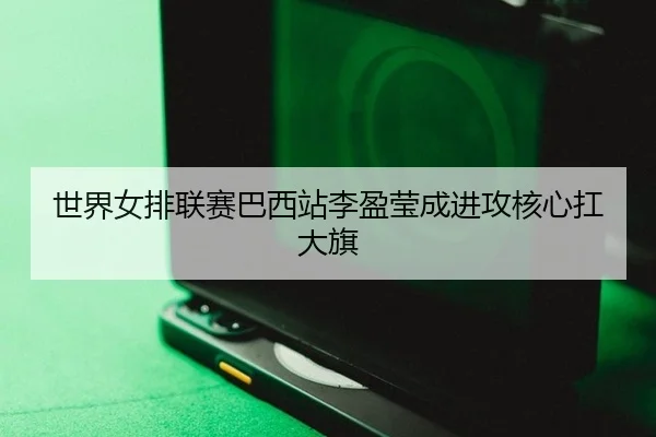 世界女排联赛巴西站李盈莹成进攻核心扛大旗