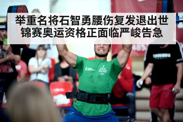 举重名将石智勇腰伤复发退出世锦赛奥运资格正面临严峻告急