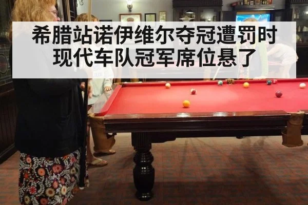 希腊站诺伊维尔夺冠遭罚时现代车队冠军席位悬了