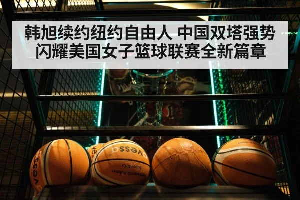 韩旭续约纽约自由人 中国双塔强势闪耀美国女子篮球联赛全新篇章